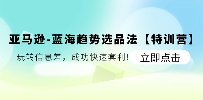 （11591期）亚马逊-蓝海趋势选品法【特训营】：玩转信息差，成功快速套利!-798资源站