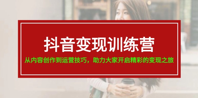 （11593期）抖音变现训练营，从内容创作到运营技巧，助力大家开启精彩的变现之旅-798资源站