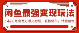 闲鱼最强变现玩法：小技巧写出百万曝光标题，轻松爆单，销量倍增-798资源站