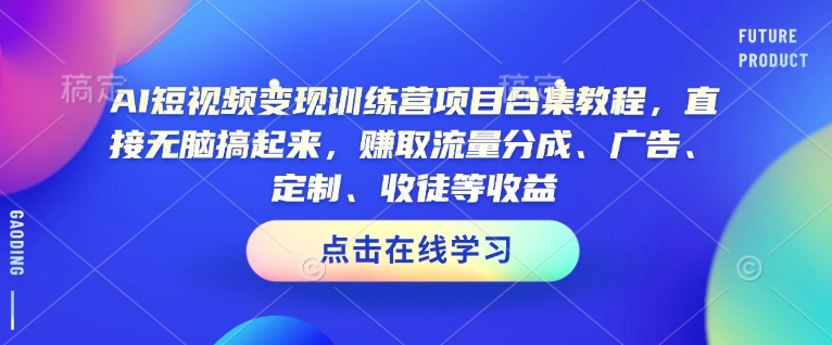 AI短视频变现训练营项目合集教程，直接无脑搞起来，赚取流量分成、广告、定制、收徒等收益-798资源站