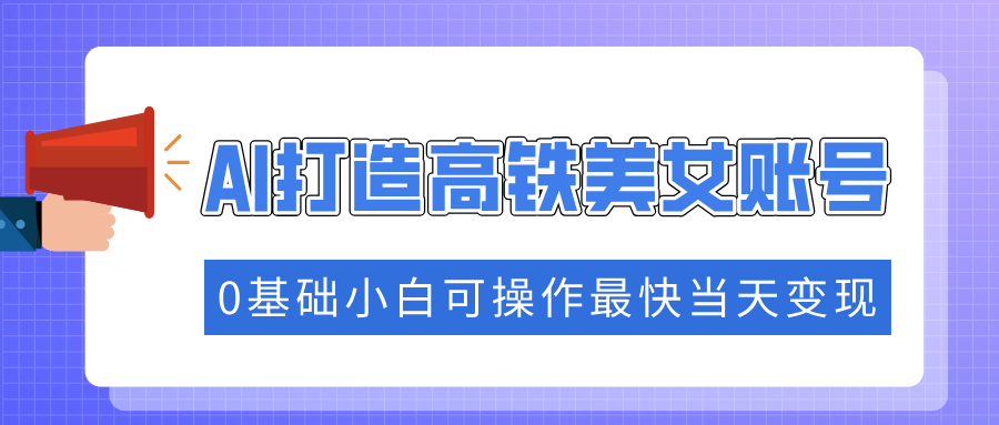 抓住流量密码快速涨粉，AI打造高铁美女账号，0基础小白可操作最快当天变现-798资源站