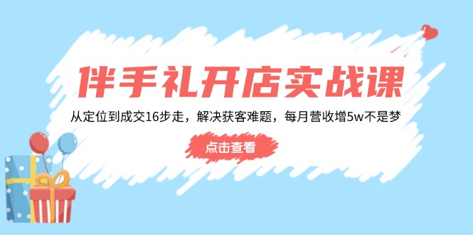 伴手礼开店实战课：从定位到成交16步走，解决获客难题，每月营收增5w+-798资源站