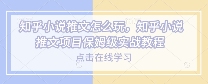 知乎小说推文怎么玩，知乎小说推文项目保姆级实战教程-798资源站