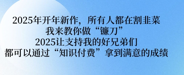 2025年开年新作，所有人都在割韭菜，我来教你做“镰刀” 2025让支持我的好兄弟们都可以通过“知识付费”拿到满意的成绩【揭秘】-798资源站