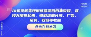 AI短视频变现训练营项目合集教程,直接无脑搞起来,赚取流量分成、广告、定制、收徒等收益-798资源站
