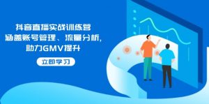抖音直播实战训练营:涵盖账号管理、流量分析, 助力GMV提升-798资源站